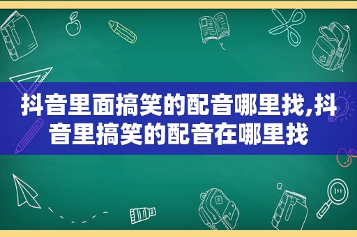 抖音里面搞笑的配音哪里找,抖音里搞笑的配音在哪里找