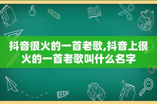 抖音很火的一首老歌,抖音上很火的一首老歌叫什么名字