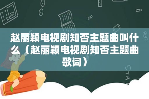 赵丽颖电视剧知否主题曲叫什么（赵丽颖电视剧知否主题曲歌词）