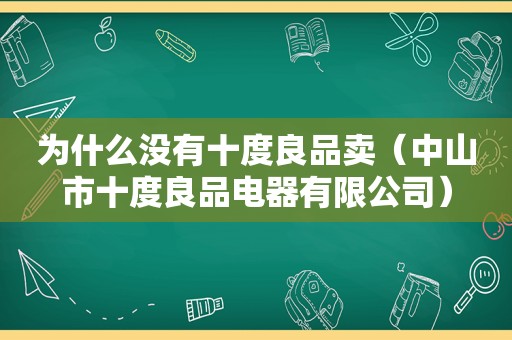 为什么没有十度良品卖（中山市十度良品电器有限公司）