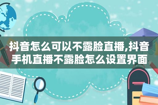 抖音怎么可以不露脸直播,抖音手机直播不露脸怎么设置界面