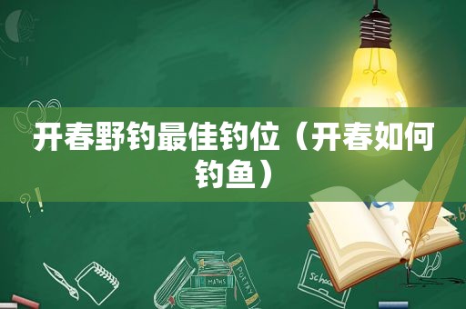 开春野钓最佳钓位（开春如何钓鱼）