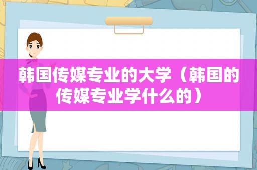 韩国传媒专业的大学（韩国的传媒专业学什么的）