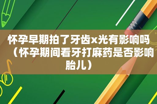 怀孕早期拍了牙齿x光有影响吗（怀孕期间看牙打麻药是否影响胎儿）