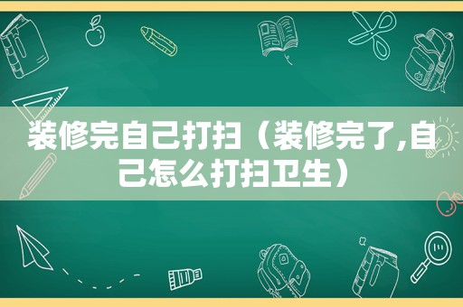 装修完自己打扫（装修完了,自己怎么打扫卫生）