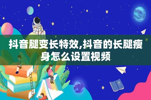 抖音腿变长特效,抖音的长腿瘦身怎么设置视频