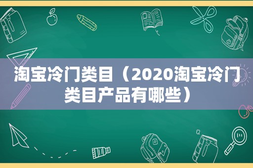 淘宝冷门类目（2020淘宝冷门类目产品有哪些）