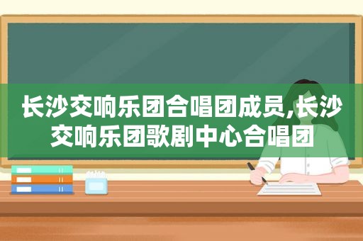 长沙交响乐团合唱团成员,长沙交响乐团歌剧中心合唱团