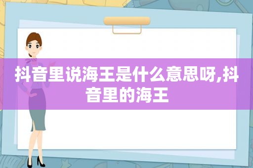 抖音里说海王是什么意思呀,抖音里的海王