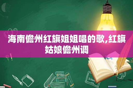 海南儋州红旗姐姐唱的歌,红旗姑娘儋州调