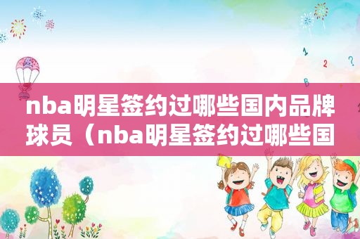 nba明星签约过哪些国内品牌球员（nba明星签约过哪些国内品牌的）