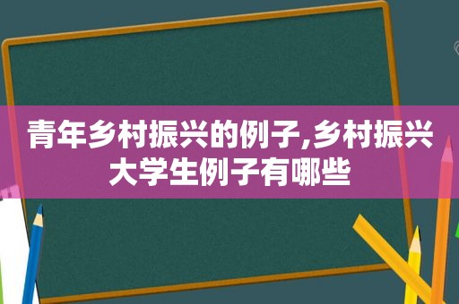 青年乡村振兴的例子,乡村振兴大学生例子有哪些