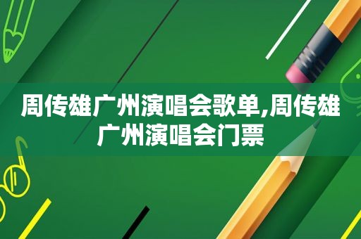 周传雄广州演唱会歌单,周传雄广州演唱会门票