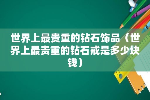 世界上最贵重的钻石饰品（世界上最贵重的钻石戒是多少块钱）