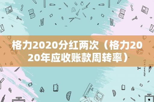 格力2020分红两次（格力2020年应收账款周转率）