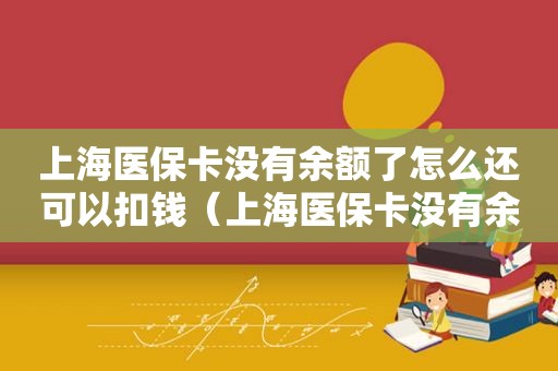 上海医保卡没有余额了怎么还可以扣钱（上海医保卡没有余额了怎么还可以扣款）