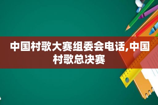 中国村歌大赛组委会电话,中国村歌总决赛