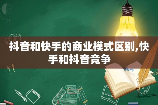 抖音和快手的商业模式区别,快手和抖音竞争