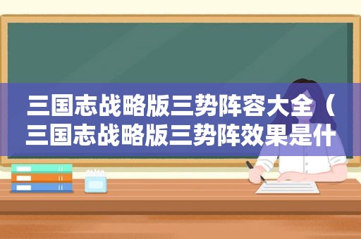 三国志战略版三势阵容大全（三国志战略版三势阵效果是什么?三势阵搭配什么英雄好?）