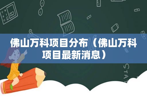 佛山万科项目分布（佛山万科项目最新消息）