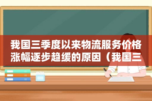 我国三季度以来物流服务价格涨幅逐步趋缓的原因（我国三季度以来物流服务价格涨幅逐步趋缓）