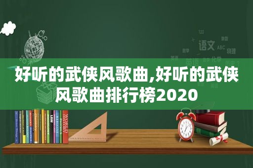 好听的武侠风歌曲,好听的武侠风歌曲排行榜2020