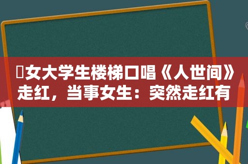 ​女大学生楼梯口唱《人世间》走红，当事女生：突然走红有些压力，感谢网友会继续努力