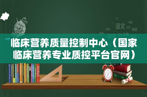 临床营养质量控制中心（国家临床营养专业质控平台官网）