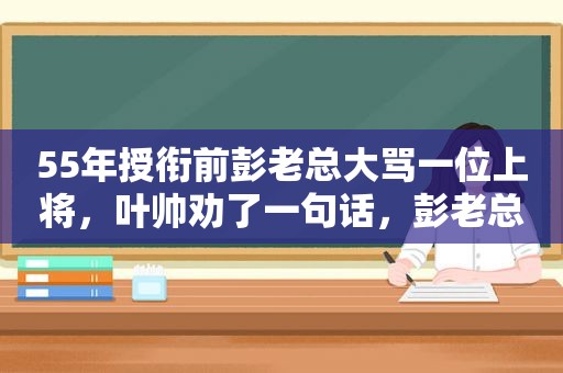 55年授衔前彭老总大骂一位上将，叶帅劝了一句话，彭老总低头不语