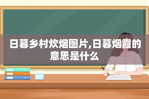 日暮乡村炊烟图片,日暮烟霞的意思是什么