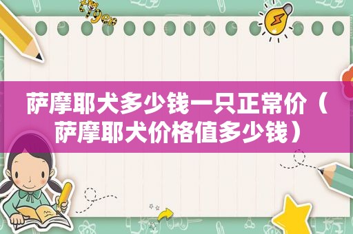 萨摩耶犬多少钱一只正常价（萨摩耶犬价格值多少钱）