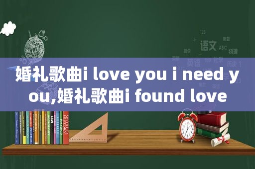 婚礼歌曲i love you i need you,婚礼歌曲i found love