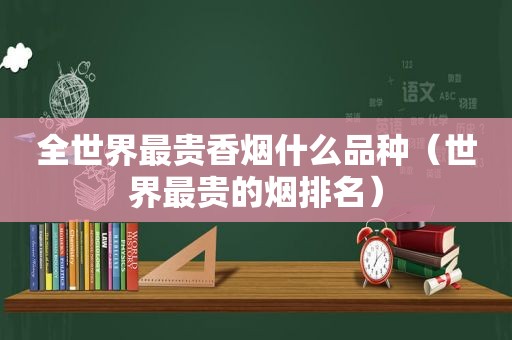 全世界最贵香烟什么品种（世界最贵的烟排名）