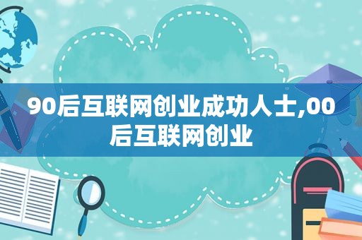 90后互联网创业成功人士,00后互联网创业