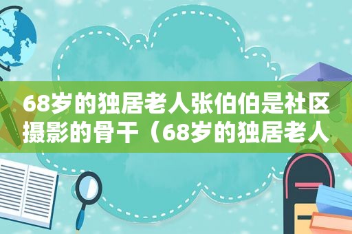 68岁的独居老人张伯伯是社区摄影的骨干（68岁的独居老人张伯伯是谁）