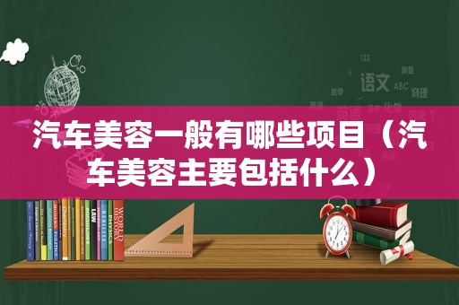 汽车美容一般有哪些项目（汽车美容主要包括什么）