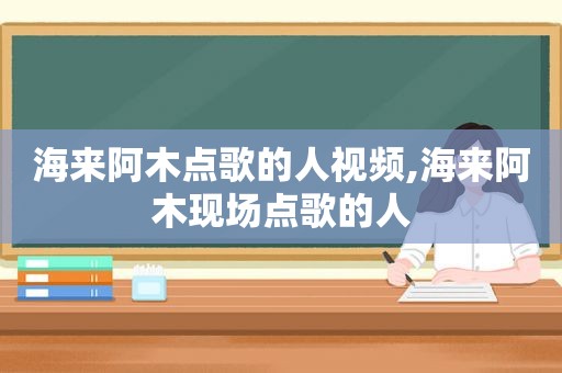 海来阿木点歌的人视频,海来阿木现场点歌的人