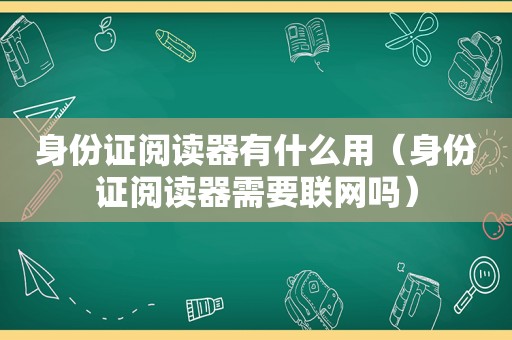 身份证阅读器有什么用（身份证阅读器需要联网吗）