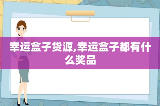 幸运盒子货源,幸运盒子都有什么奖品