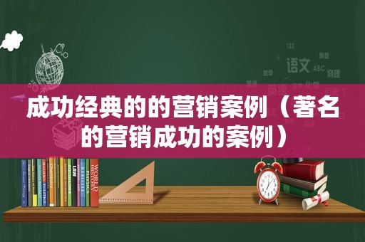 成功经典的的营销案例（著名的营销成功的案例）