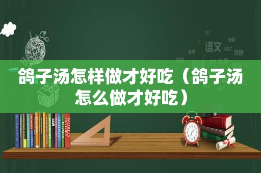 鸽子汤怎样做才好吃（鸽子汤怎么做才好吃）