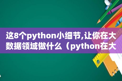 这8个python小细节,让你在大数据领域做什么（python在大数据中做什么）