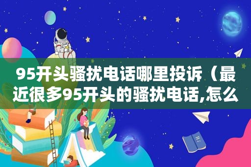 95开头骚扰电话哪里投诉（最近很多95开头的骚扰电话,怎么投诉举报）