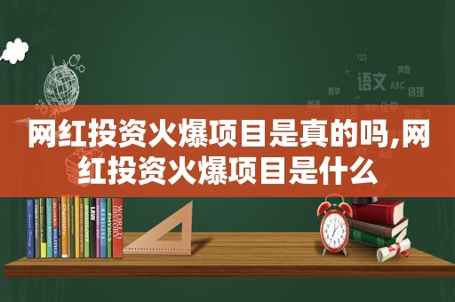 网红投资火爆项目是真的吗,网红投资火爆项目是什么