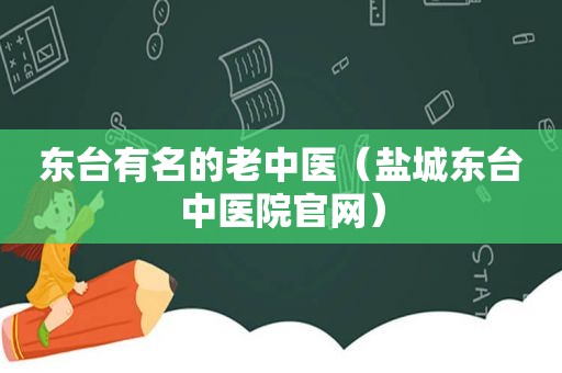 东台有名的老中医（盐城东台中医院官网）