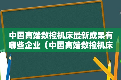 中国高端数控机床最新成果有哪些企业（中国高端数控机床排名）