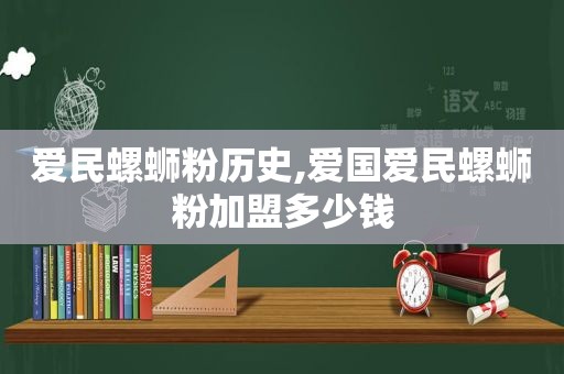 爱民螺蛳粉历史,爱国爱民螺蛳粉加盟多少钱