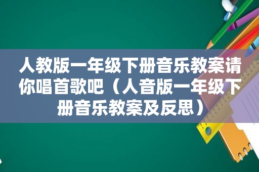 人教版一年级下册音乐教案请你唱首歌吧（人音版一年级下册音乐教案及反思）