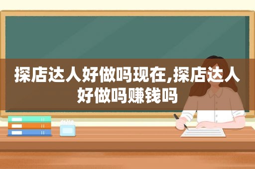 探店达人好做吗现在,探店达人好做吗赚钱吗