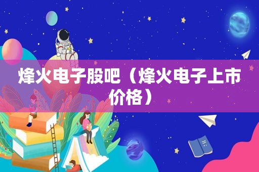 烽火电子股吧（烽火电子上市价格）